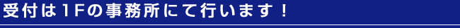 受付は１Fの事務所にて行います！