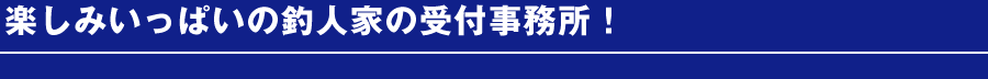 楽しみいっぱいの釣人家を受付事務所